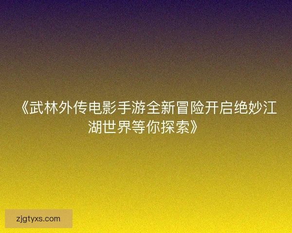《武林外传电影手游全新冒险开启绝妙江湖世界等你探索》 《武林外传电影手游全新冒险开启绝妙江湖世界等你探索》