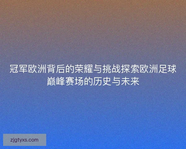 冠军欧洲背后的荣耀与挑战探索欧洲足球巅峰赛场的历史与未来