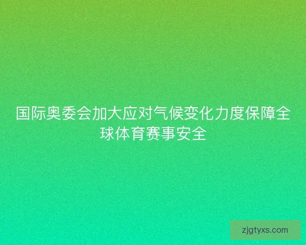 国际奥委会加大应对气候变化力度保障全球体育赛事安全