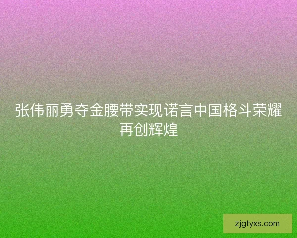 张伟丽勇夺金腰带实现诺言中国格斗荣耀再创辉煌