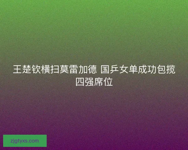 王楚钦横扫莫雷加德 国乒女单成功包揽四强席位 王楚钦横扫莫雷加德 国乒女单成功包揽四强席位