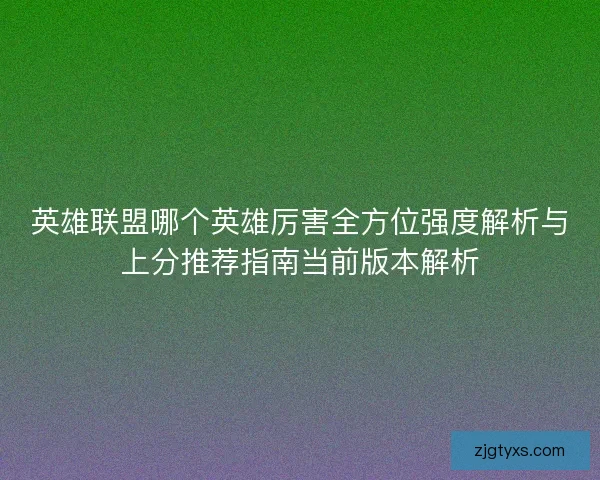 英雄联盟哪个英雄厉害全方位强度解析与上分推荐指南当前版本解析