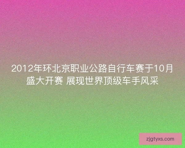 2012年环北京职业公路自行车赛于10月盛大开赛 展现世界顶级车手风采