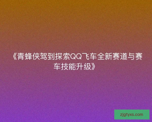 《青蜂侠驾到探索QQ飞车全新赛道与赛车技能升级》