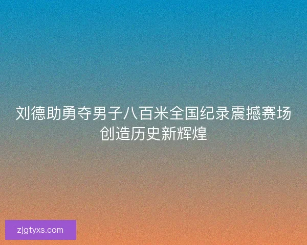 刘德助勇夺男子八百米全国纪录震撼赛场创造历史新辉煌