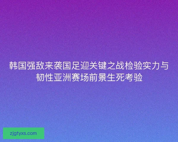 韩国强敌来袭国足迎关键之战检验实力与韧性亚洲赛场前景生死考验