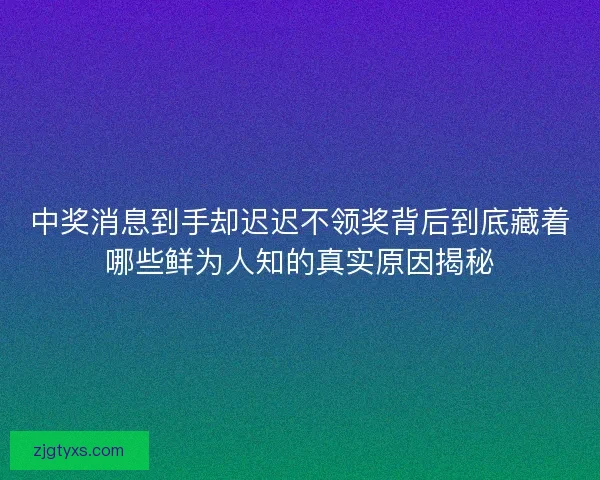 中奖消息到手却迟迟不领奖背后到底藏着哪些鲜为人知的真实原因揭秘