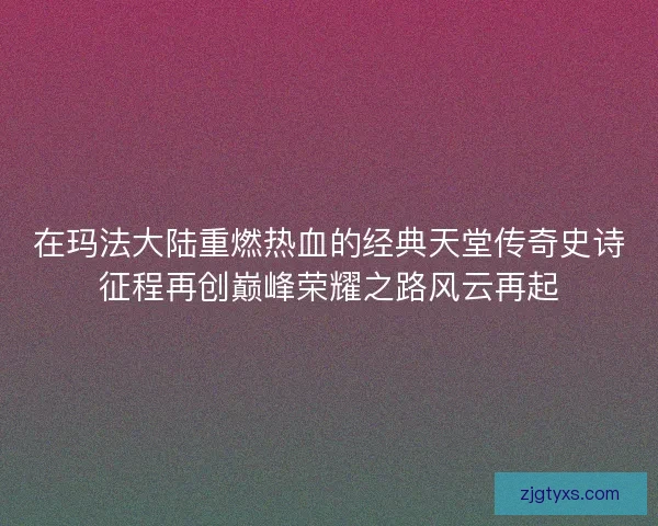 在玛法大陆重燃热血的经典天堂传奇史诗征程再创巅峰荣耀之路风云再起