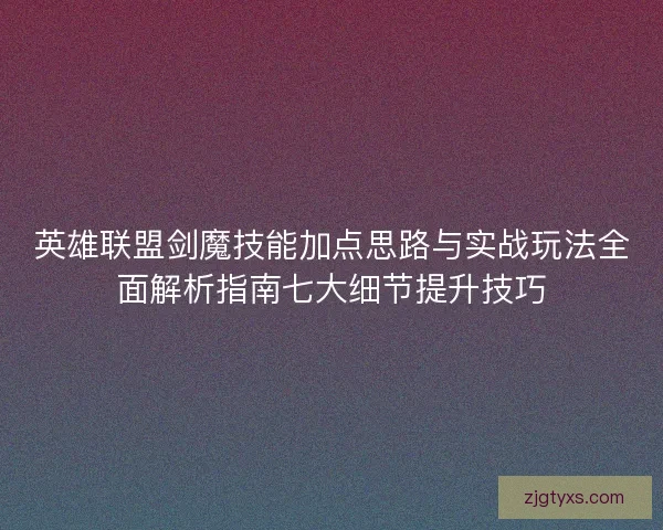 英雄联盟剑魔技能加点思路与实战玩法全面解析指南七大细节提升技巧