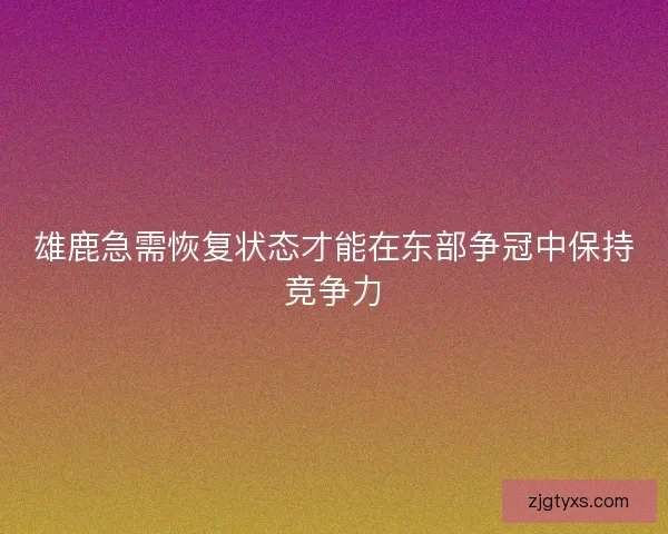 雄鹿急需恢复状态才能在东部争冠中保持竞争力