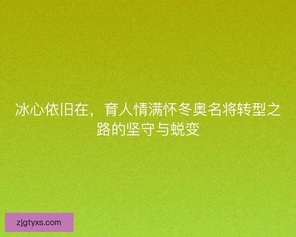 冰心依旧在，育人情满怀冬奥名将转型之路的坚守与蜕变