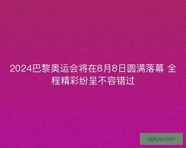 2024巴黎奥运会将在8月8日圆满落幕 全程精彩纷呈不容错过