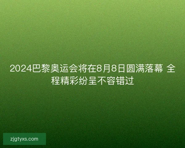 2024巴黎奥运会将在8月8日圆满落幕 全程精彩纷呈不容错过 2024巴黎奥运会将在8月8日圆满落幕 全程精彩纷呈不容错过